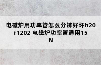 电磁炉用功率管怎么分辨好坏h20r1202 电磁炉功率管通用15N